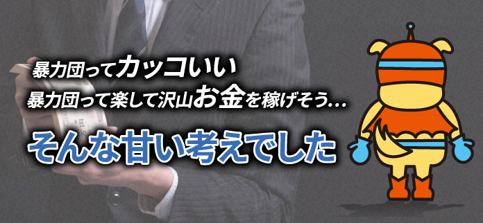暴力団ってカッコいい暴力団って楽して沢山お金を稼げそう...そんな甘い考えでした